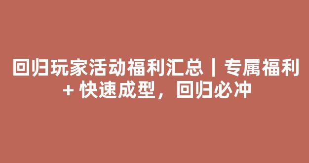 回归玩家活动福利汇总｜专属福利 + 快速成型，回归必冲